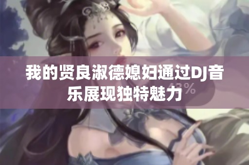 我的贤良淑德媳妇通过DJ音乐展现独特魅力