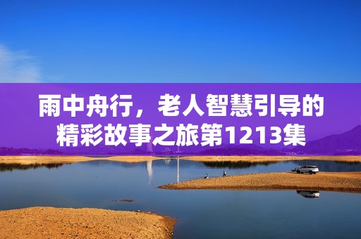 雨中舟行，老人智慧引导的精彩故事之旅第1213集