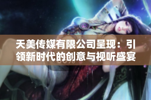 天美传媒有限公司呈现：引领新时代的创意与视听盛宴
