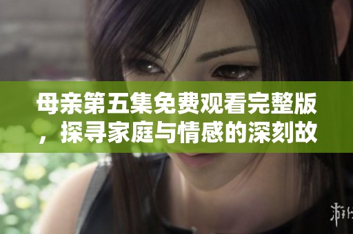 母亲第五集免费观看完整版，探寻家庭与情感的深刻故事