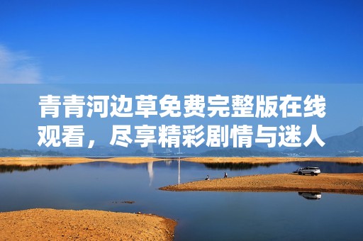 青青河边草免费完整版在线观看，尽享精彩剧情与迷人风景