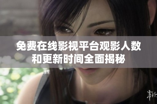 免费在线影视平台观影人数和更新时间全面揭秘