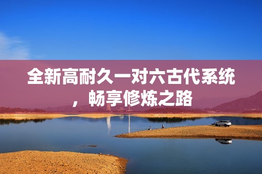 全新高耐久一对六古代系统，畅享修炼之路