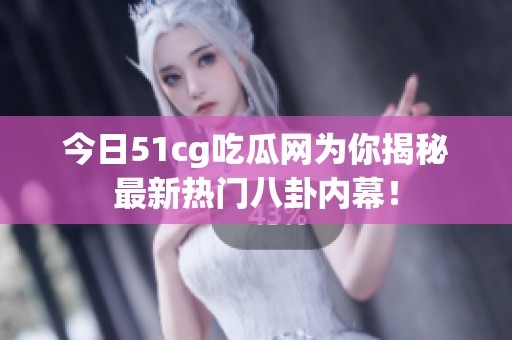 今日51cg吃瓜网为你揭秘最新热门八卦内幕！