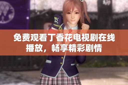 免费观看丁香花电视剧在线播放，畅享精彩剧情