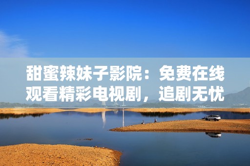 甜蜜辣妹子影院：免费在线观看精彩电视剧，追剧无忧