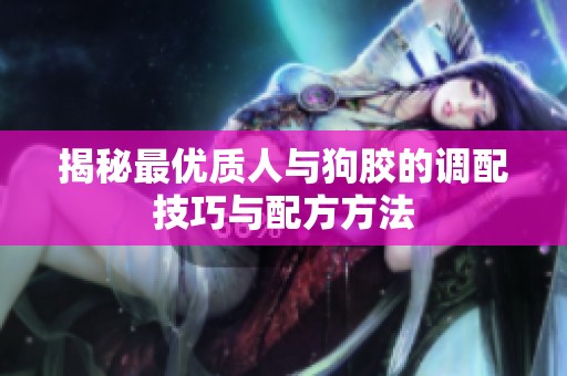 揭秘最优质人与狗胶的调配技巧与配方方法