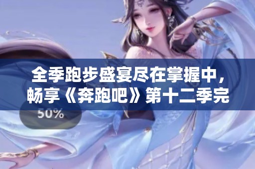 全季跑步盛宴尽在掌握中，畅享《奔跑吧》第十二季完整版！