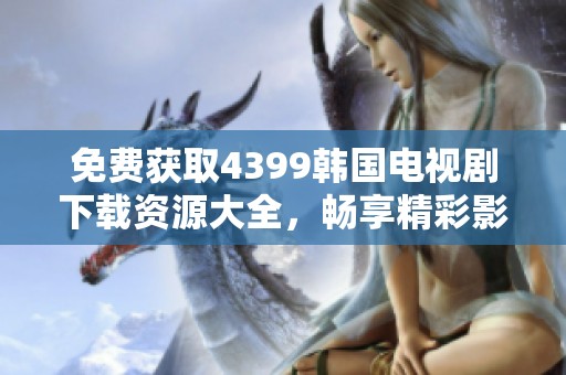 免费获取4399韩国电视剧下载资源大全，畅享精彩影剧体验