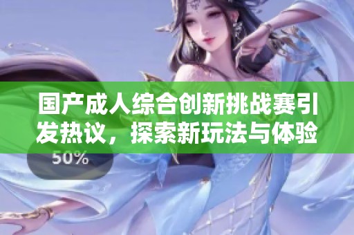 国产成人综合创新挑战赛引发热议，探索新玩法与体验