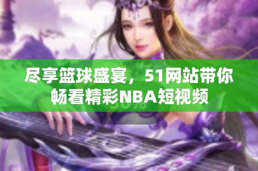 尽享篮球盛宴，51网站带你畅看精彩NBA短视频