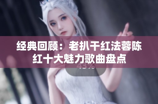 经典回顾：老扒干红法蓉陈红十大魅力歌曲盘点