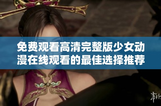 免费观看高清完整版少女动漫在线观看的最佳选择推荐