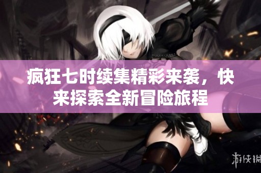 疯狂七时续集精彩来袭，快来探索全新冒险旅程