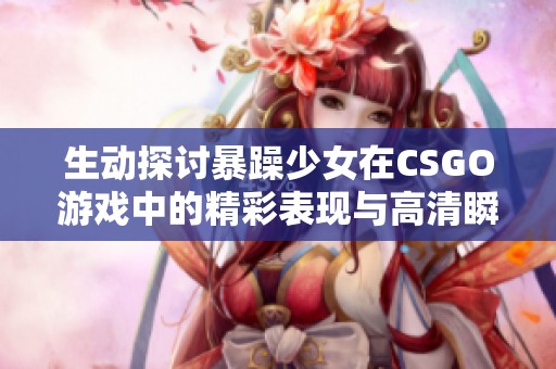 生动探讨暴躁少女在CSGO游戏中的精彩表现与高清瞬间