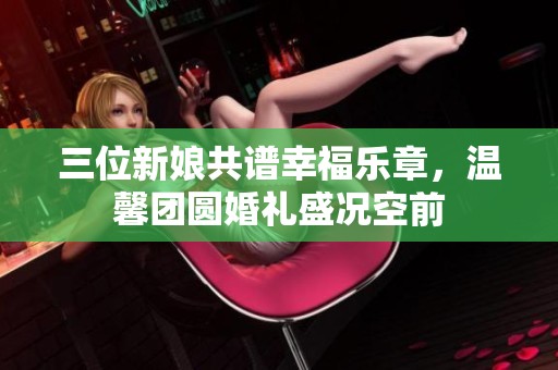 三位新娘共谱幸福乐章，温馨团圆婚礼盛况空前