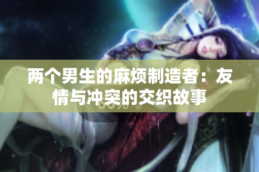 两个男生的麻烦制造者：友情与冲突的交织故事
