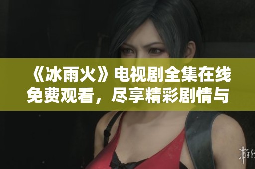 《冰雨火》电视剧全集在线免费观看，尽享精彩剧情与高能演绎