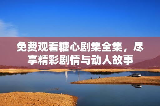 免费观看糖心剧集全集，尽享精彩剧情与动人故事