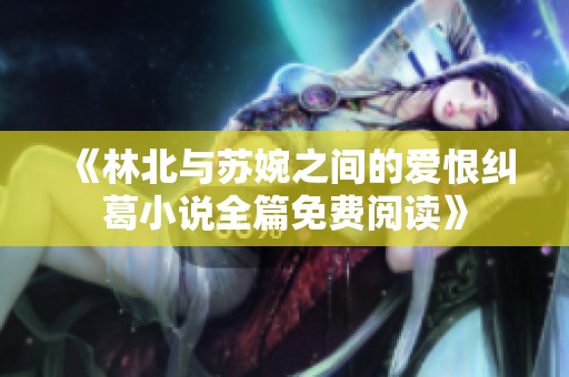 《林北与苏婉之间的爱恨纠葛小说全篇免费阅读》