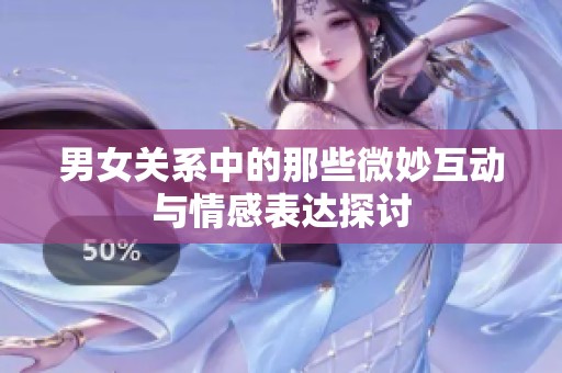 男女关系中的那些微妙互动与情感表达探讨
