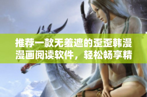 推荐一款无羞遮的歪歪韩漫漫画阅读软件，轻松畅享精彩内容