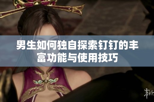 男生如何独自探索钉钉的丰富功能与使用技巧