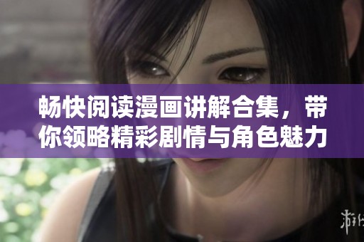 畅快阅读漫画讲解合集，带你领略精彩剧情与角色魅力