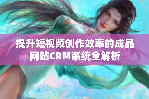 提升短视频创作效率的成品网站CRM系统全解析