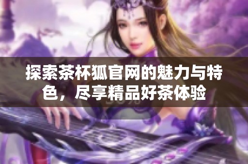 探索茶杯狐官网的魅力与特色，尽享精品好茶体验