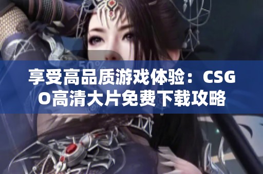 享受高品质游戏体验：CSGO高清大片免费下载攻略