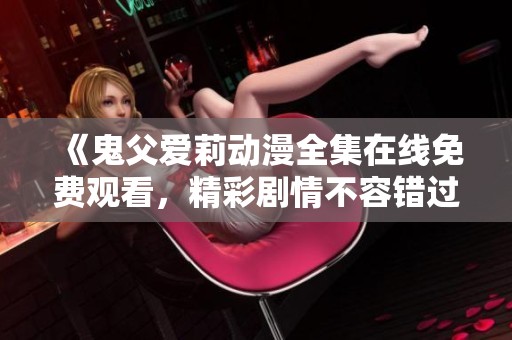 《鬼父爱莉动漫全集在线免费观看，精彩剧情不容错过》