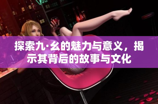 探索九·幺的魅力与意义，揭示其背后的故事与文化