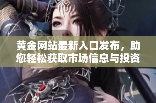 黄金网站最新入口发布，助您轻松获取市场信息与投资机会