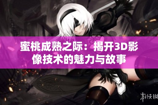 蜜桃成熟之际：揭开3D影像技术的魅力与故事