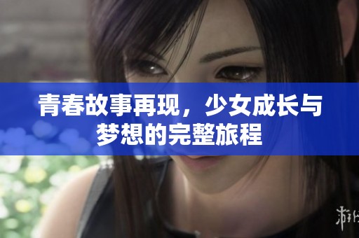 青春故事再现，少女成长与梦想的完整旅程