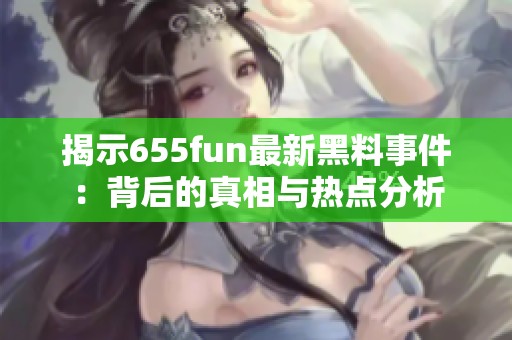 揭示655fun最新黑料事件：背后的真相与热点分析