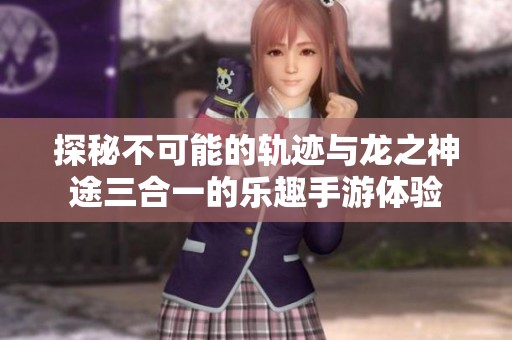 探秘不可能的轨迹与龙之神途三合一的乐趣手游体验