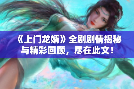 《上门龙婿》全剧剧情揭秘与精彩回顾，尽在此文！