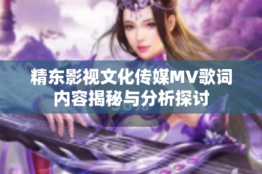 精东影视文化传媒MV歌词内容揭秘与分析探讨