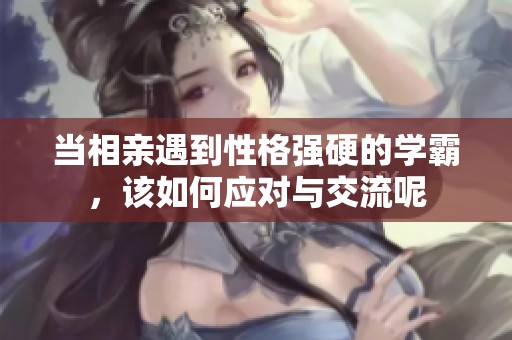 当相亲遇到性格强硬的学霸，该如何应对与交流呢