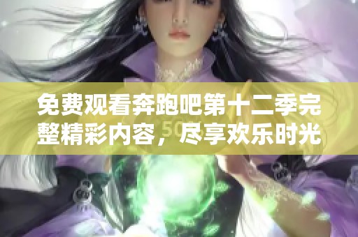 免费观看奔跑吧第十二季完整精彩内容，尽享欢乐时光