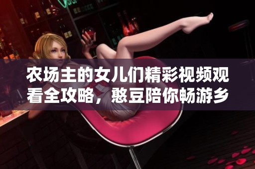 农场主的女儿们精彩视频观看全攻略，憨豆陪你畅游乡村生活