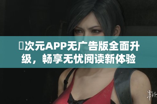 囧次元APP无广告版全面升级，畅享无忧阅读新体验
