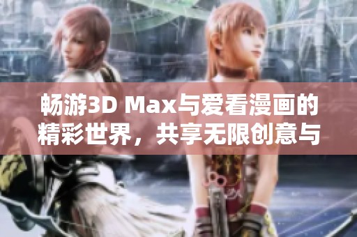 畅游3D Max与爱看漫画的精彩世界，共享无限创意与乐趣