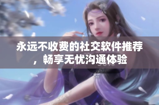 永远不收费的社交软件推荐，畅享无忧沟通体验