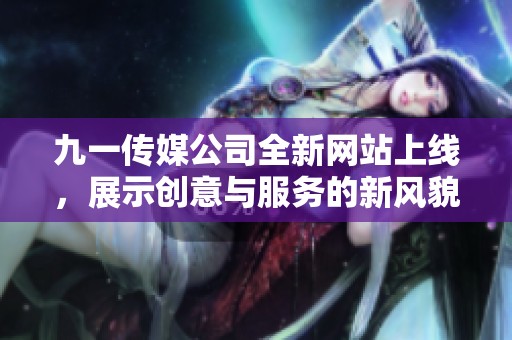 九一传媒公司全新网站上线，展示创意与服务的新风貌