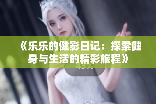 《乐乐的健影日记：探索健身与生活的精彩旅程》