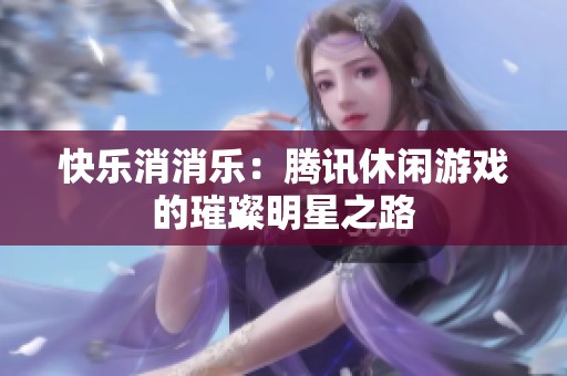 快乐消消乐：腾讯休闲游戏的璀璨明星之路
