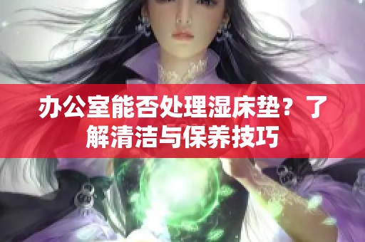 办公室能否处理湿床垫？了解清洁与保养技巧